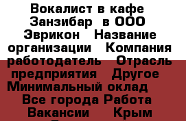 Вокалист в кафе "Занзибар" в ООО "Эврикон › Название организации ­ Компания-работодатель › Отрасль предприятия ­ Другое › Минимальный оклад ­ 1 - Все города Работа » Вакансии   . Крым,Бахчисарай